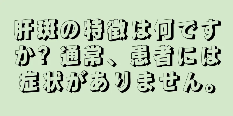 肝斑の特徴は何ですか? 通常、患者には症状がありません。