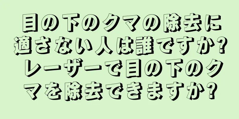 目の下のクマの除去に適さない人は誰ですか? レーザーで目の下のクマを除去できますか?