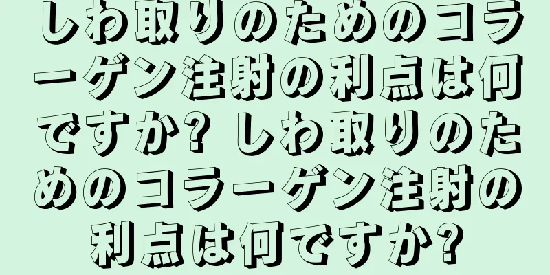 しわ取りのためのコラーゲン注射の利点は何ですか? しわ取りのためのコラーゲン注射の利点は何ですか?