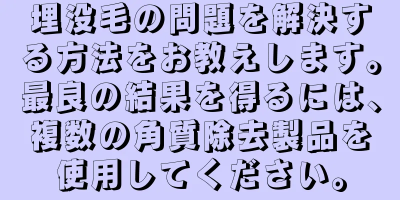 埋没毛の問題を解決する方法をお教えします。最良の結果を得るには、複数の角質除去製品を使用してください。