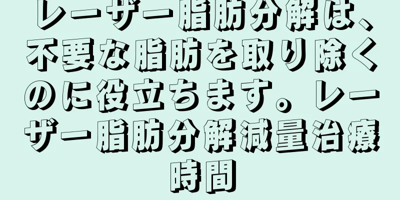 レーザー脂肪分解は、不要な脂肪を取り除くのに役立ちます。レーザー脂肪分解減量治療時間