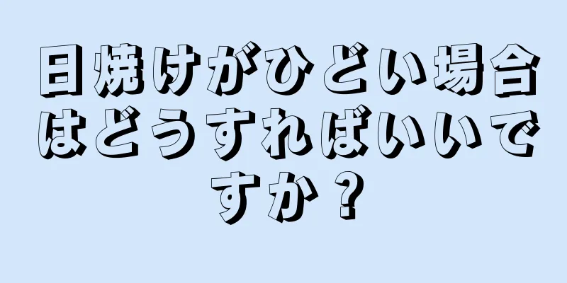 日焼けがひどい場合はどうすればいいですか？