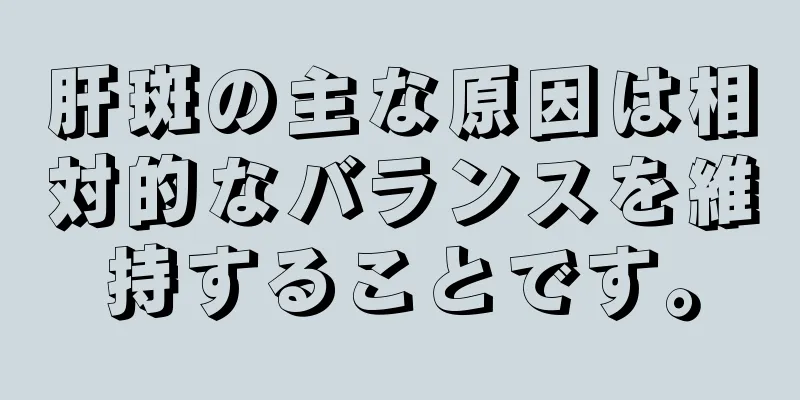 肝斑の主な原因は相対的なバランスを維持することです。