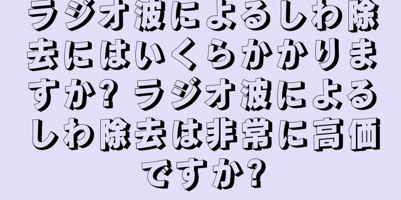ラジオ波によるしわ除去にはいくらかかりますか? ラジオ波によるしわ除去は非常に高価ですか?