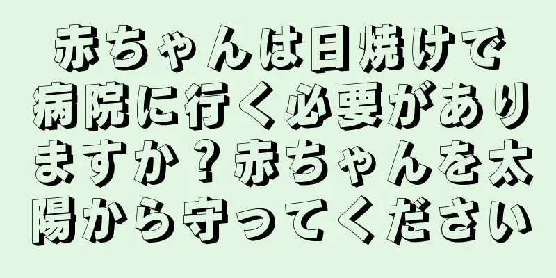 赤ちゃんは日焼けで病院に行く必要がありますか？赤ちゃんを太陽から守ってください
