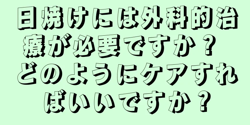 日焼けには外科的治療が必要ですか？ どのようにケアすればいいですか？