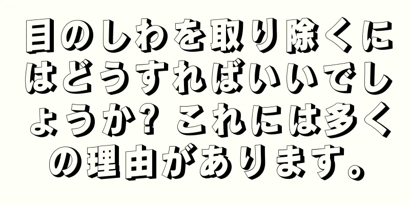 目のしわを取り除くにはどうすればいいでしょうか? これには多くの理由があります。