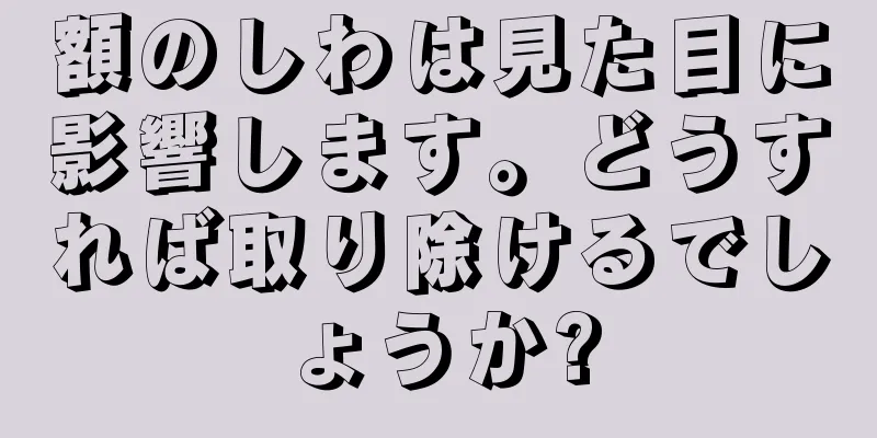 額のしわは見た目に影響します。どうすれば取り除けるでしょうか?