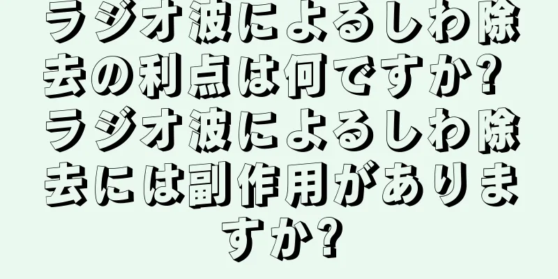 ラジオ波によるしわ除去の利点は何ですか? ラジオ波によるしわ除去には副作用がありますか?