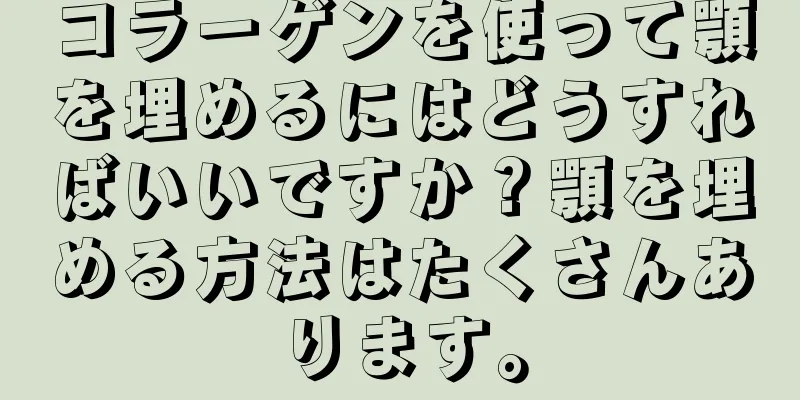 コラーゲンを使って顎を埋めるにはどうすればいいですか？顎を埋める方法はたくさんあります。