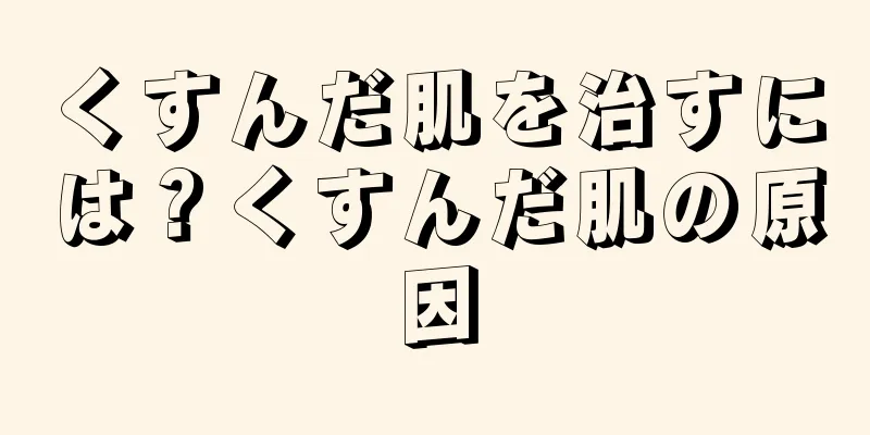 くすんだ肌を治すには？くすんだ肌の原因