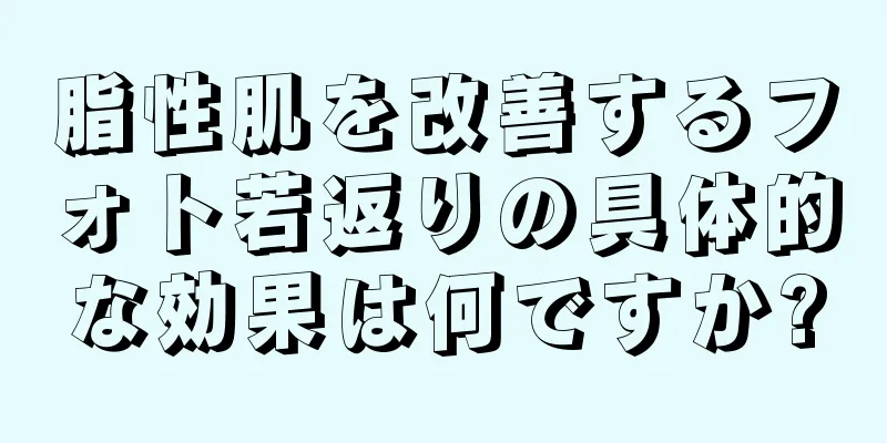 脂性肌を改善するフォト若返りの具体的な効果は何ですか?