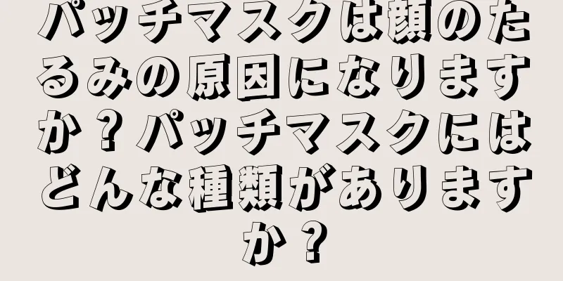パッチマスクは顔のたるみの原因になりますか？パッチマスクにはどんな種類がありますか？