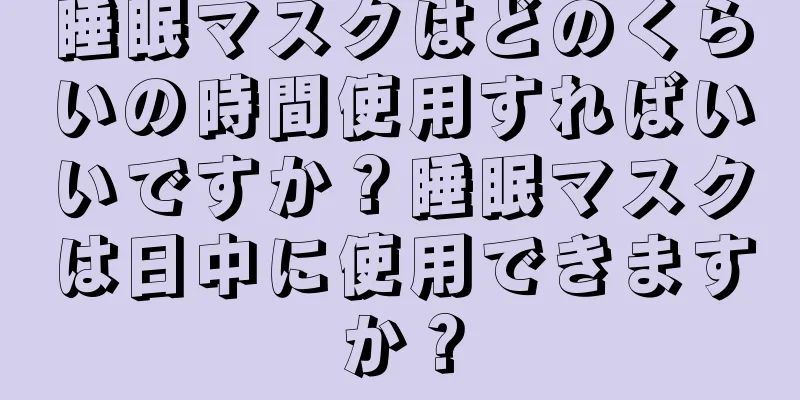 睡眠マスクはどのくらいの時間使用すればいいですか？睡眠マスクは日中に使用できますか？