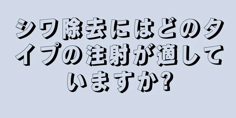 シワ除去にはどのタイプの注射が適していますか?