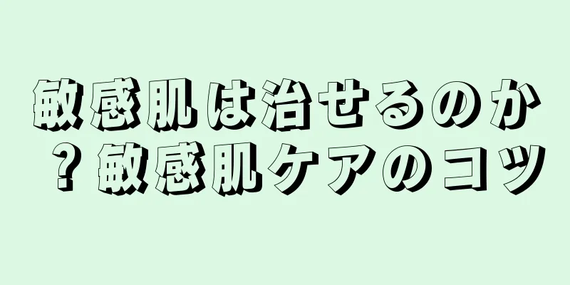 敏感肌は治せるのか？敏感肌ケアのコツ