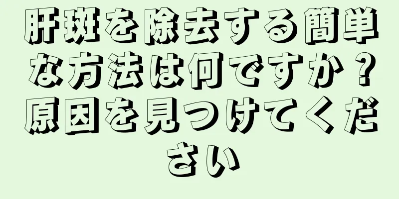 肝斑を除去する簡単な方法は何ですか？原因を見つけてください