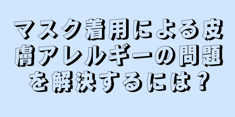 マスク着用による皮膚アレルギーの問題を解決するには？