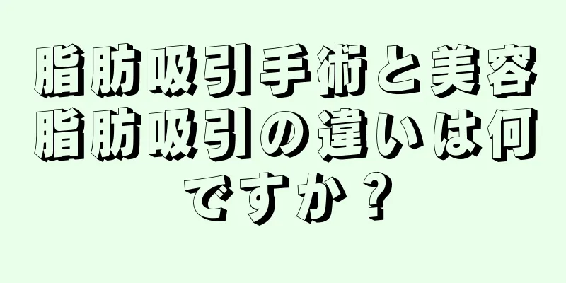 脂肪吸引手術と美容脂肪吸引の違いは何ですか？