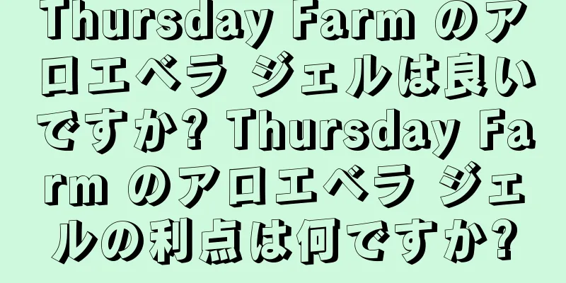Thursday Farm のアロエベラ ジェルは良いですか? Thursday Farm のアロエベラ ジェルの利点は何ですか?