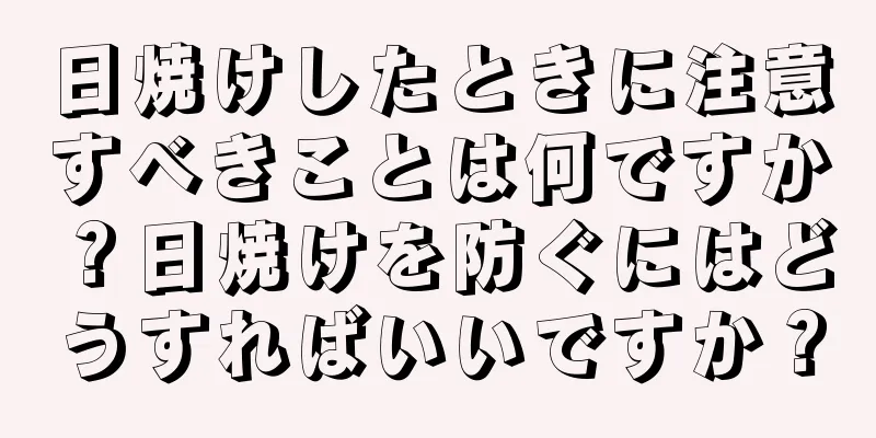 日焼けしたときに注意すべきことは何ですか？日焼けを防ぐにはどうすればいいですか？