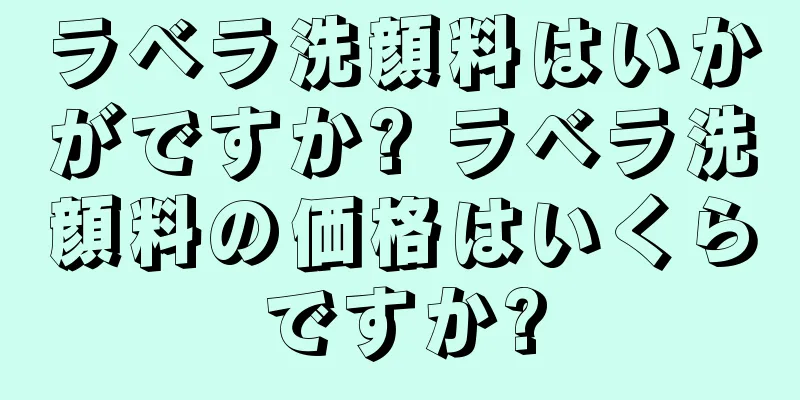 ラベラ洗顔料はいかがですか? ラベラ洗顔料の価格はいくらですか?