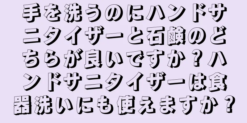 手を洗うのにハンドサニタイザーと石鹸のどちらが良いですか？ハンドサニタイザーは食器洗いにも使えますか？