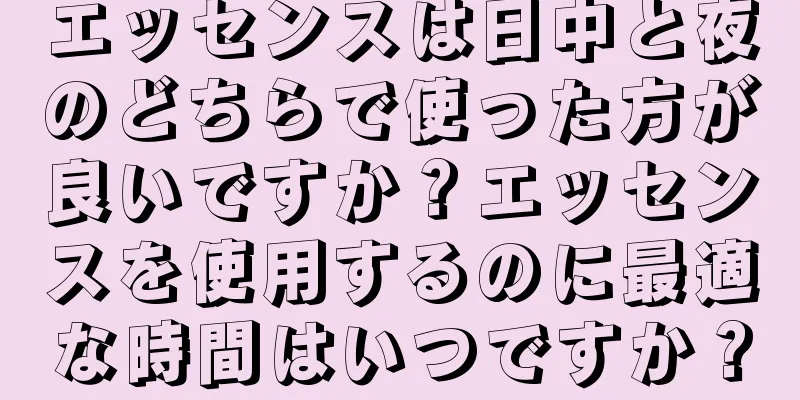 エッセンスは日中と夜のどちらで使った方が良いですか？エッセンスを使用するのに最適な時間はいつですか？