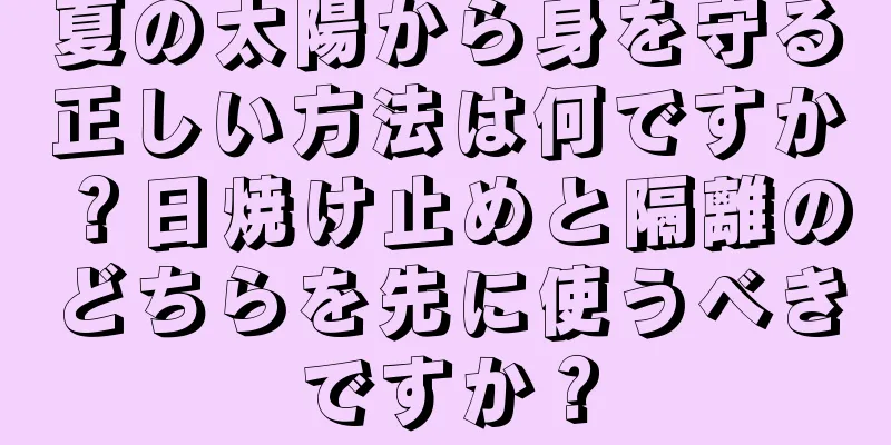 夏の太陽から身を守る正しい方法は何ですか？日焼け止めと隔離のどちらを先に使うべきですか？