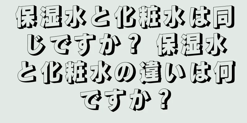 保湿水と化粧水は同じですか？ 保湿水と化粧水の違いは何ですか？