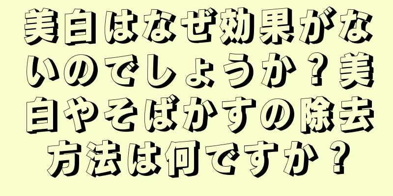 美白はなぜ効果がないのでしょうか？美白やそばかすの除去方法は何ですか？