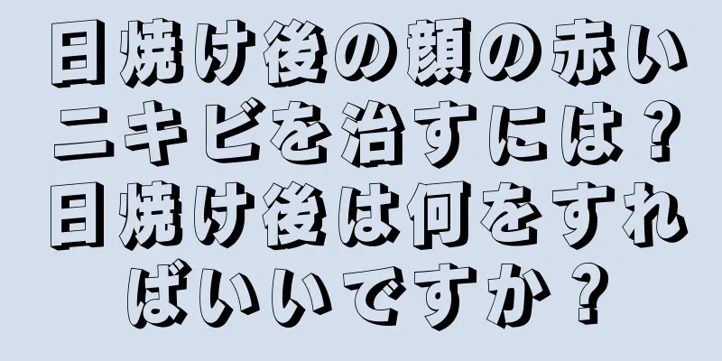日焼け後の顔の赤いニキビを治すには？日焼け後は何をすればいいですか？