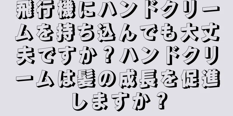 飛行機にハンドクリームを持ち込んでも大丈夫ですか？ハンドクリームは髪の成長を促進しますか？