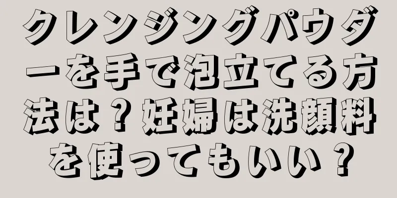 クレンジングパウダーを手で泡立てる方法は？妊婦は洗顔料を使ってもいい？