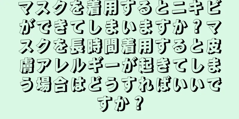 マスクを着用するとニキビができてしまいますか？マスクを長時間着用すると皮膚アレルギーが起きてしまう場合はどうすればいいですか？