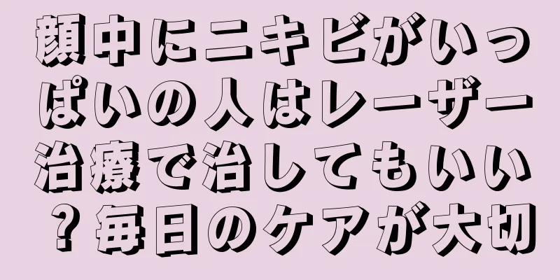 顔中にニキビがいっぱいの人はレーザー治療で治してもいい？毎日のケアが大切