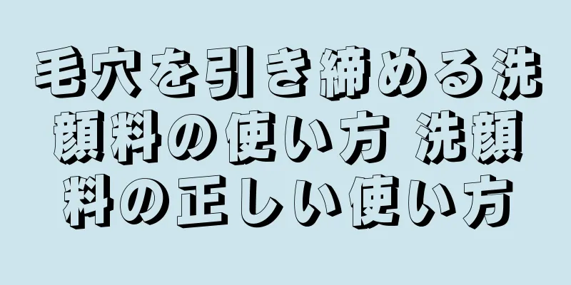 毛穴を引き締める洗顔料の使い方 洗顔料の正しい使い方