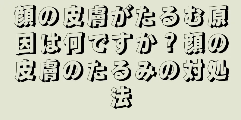 顔の皮膚がたるむ原因は何ですか？顔の皮膚のたるみの対処法