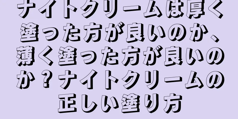 ナイトクリームは厚く塗った方が良いのか、薄く塗った方が良いのか？ナイトクリームの正しい塗り方