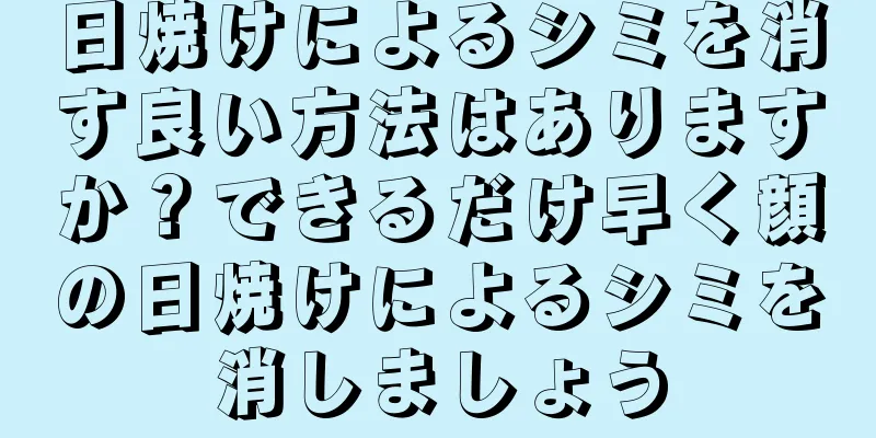 日焼けによるシミを消す良い方法はありますか？できるだけ早く顔の日焼けによるシミを消しましょう
