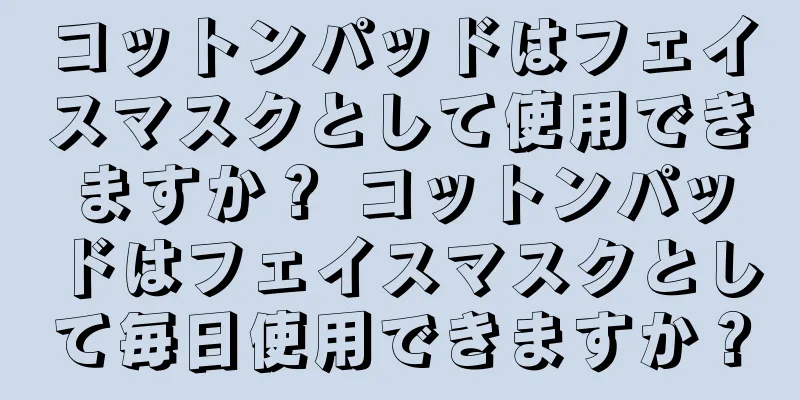 コットンパッドはフェイスマスクとして使用できますか？ コットンパッドはフェイスマスクとして毎日使用できますか？
