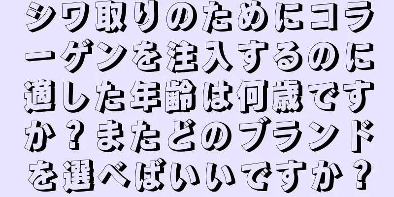 シワ取りのためにコラーゲンを注入するのに適した年齢は何歳ですか？またどのブランドを選べばいいですか？