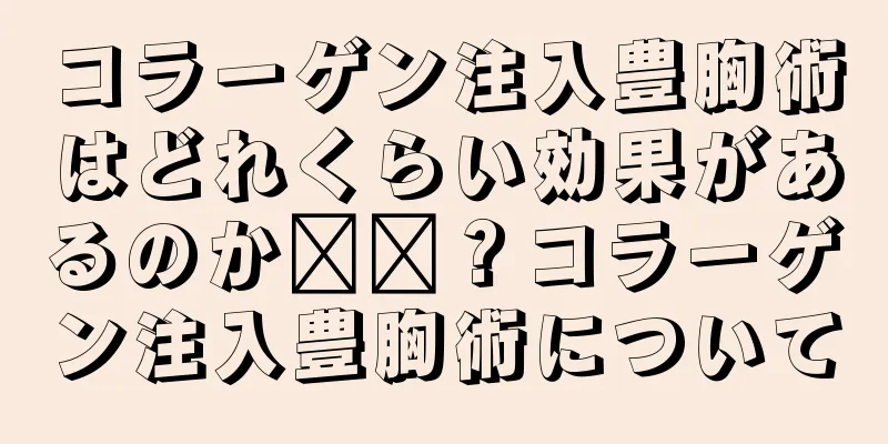 コラーゲン注入豊胸術はどれくらい効果があるのか​​？コラーゲン注入豊胸術について