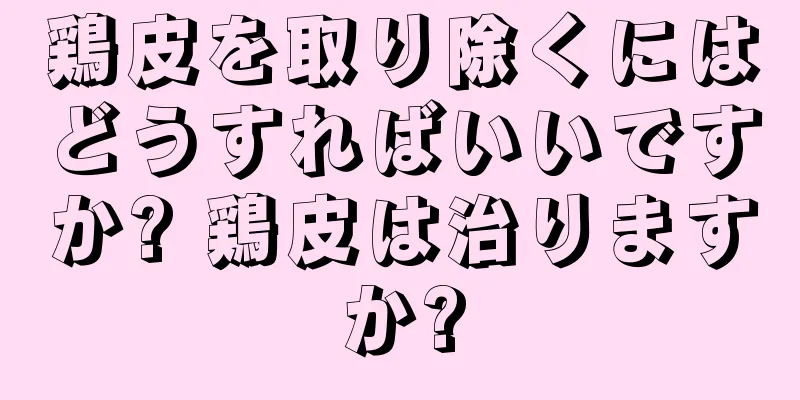 鶏皮を取り除くにはどうすればいいですか? 鶏皮は治りますか?