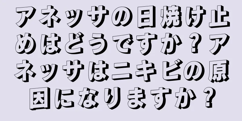 アネッサの日焼け止めはどうですか？アネッサはニキビの原因になりますか？