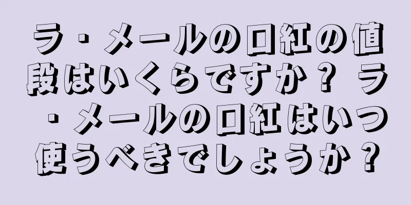 ラ・メールの口紅の値段はいくらですか？ ラ・メールの口紅はいつ使うべきでしょうか？