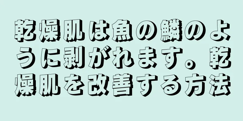 乾燥肌は魚の鱗のように剥がれます。乾燥肌を改善する方法
