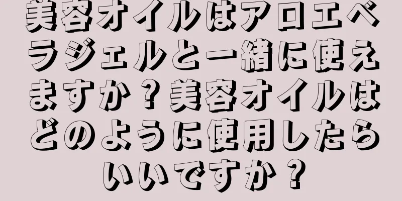 美容オイルはアロエベラジェルと一緒に使えますか？美容オイルはどのように使用したらいいですか？