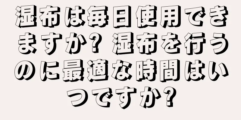 湿布は毎日使用できますか? 湿布を行うのに最適な時間はいつですか?