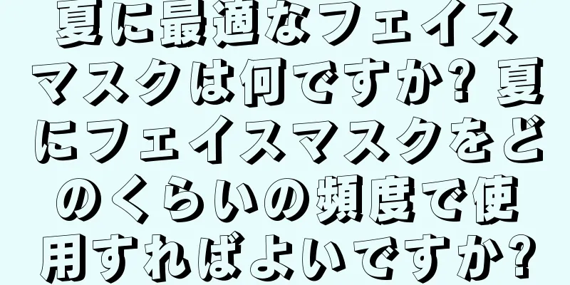 夏に最適なフェイスマスクは何ですか? 夏にフェイスマスクをどのくらいの頻度で使用すればよいですか?